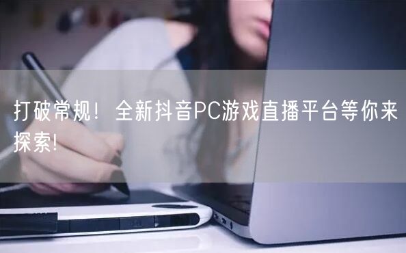 打破常规！全新抖音PC游戏直播平台等你来探索!