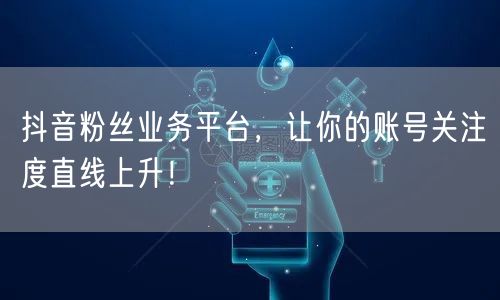 抖音粉丝业务平台，让你的账号关注度直线上升！