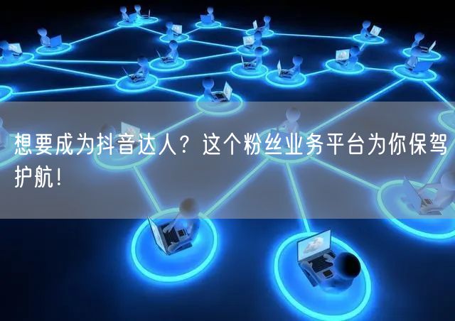 想要成为抖音达人？这个粉丝业务平台为你保驾护航！