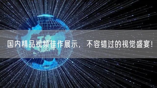 国内精品视频佳作展示，不容错过的视觉盛宴！