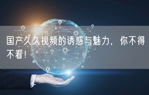 国产久久视频的诱惑与魅力，你不得不看！