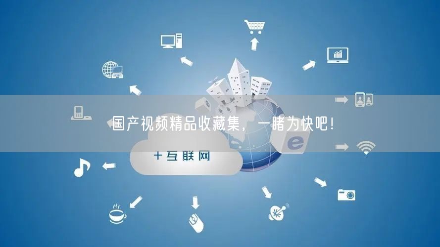 国产视频精品收藏集，一睹为快吧！