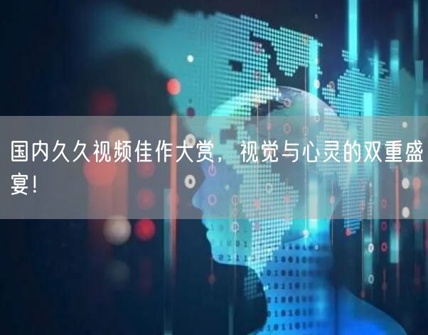 国内久久视频佳作大赏，视觉与心灵的双重盛宴！