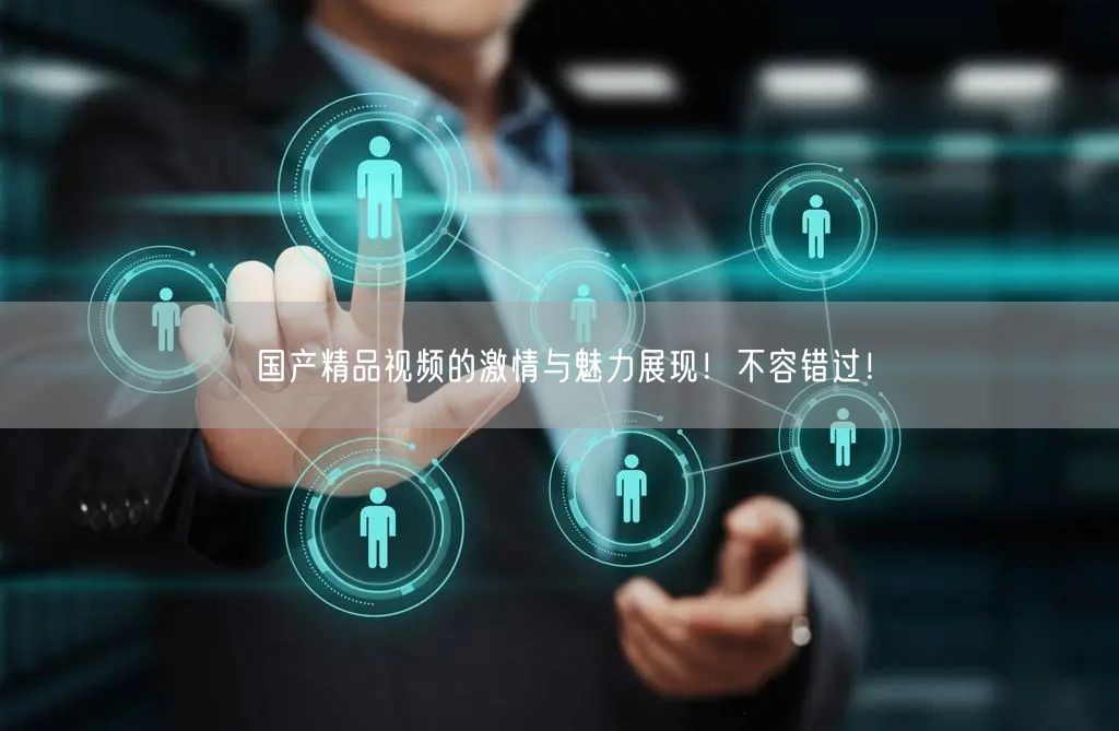 国产精品视频的激情与魅力展现！不容错过！