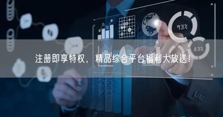 注册即享特权，精品综合平台福利大放送！