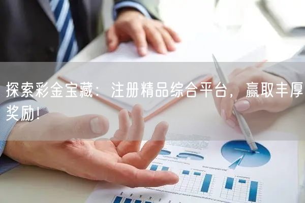 探索彩金宝藏：注册精品综合平台，赢取丰厚奖励！