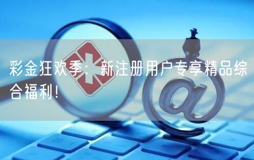 彩金狂欢季：新注册用户专享精品综合福利！