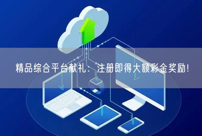 精品综合平台献礼：注册即得大额彩金奖励！