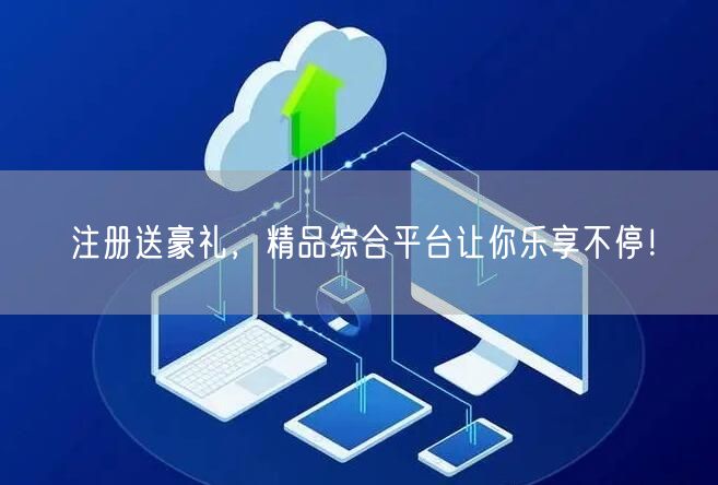 注册送豪礼，精品综合平台让你乐享不停！