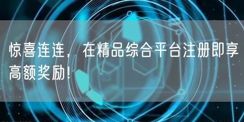 惊喜连连，在精品综合平台注册即享高额奖励！