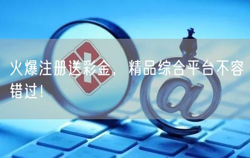 火爆注册送彩金，精品综合平台不容错过！