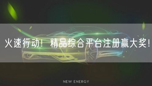 火速行动！精品综合平台注册赢大奖！